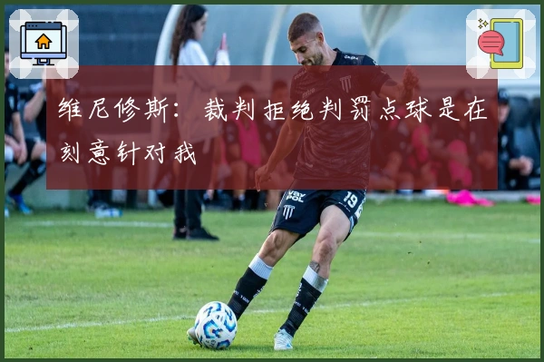 维尼修斯：裁判拒绝判罚点球是在刻意针对我