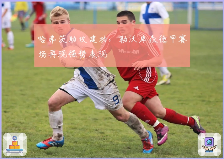 哈弗茨助攻建功，勒沃库森德甲赛场再现强势表现