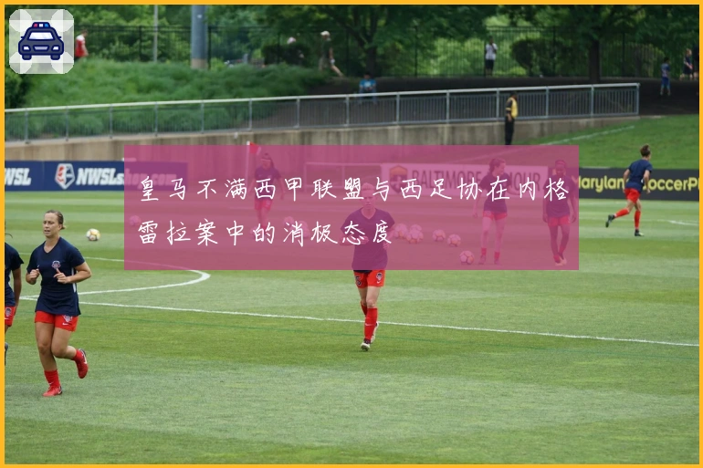 皇马不满西甲联盟与西足协在内格雷拉案中的消极态度