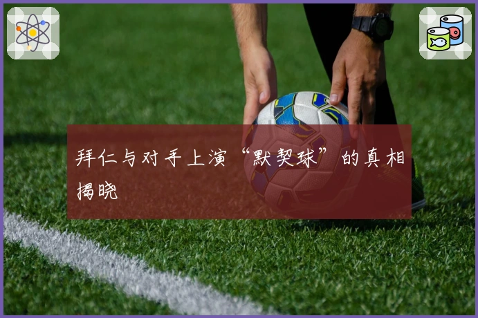 拜仁与对手上演“默契球”的真相揭晓