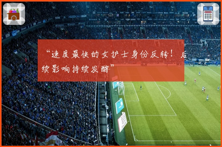 “速度最快的女护士身份反转！后续影响持续发酵”