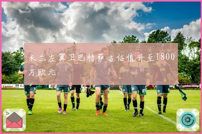 米兰左翼卫巴特萨吉估值升至1800万欧元