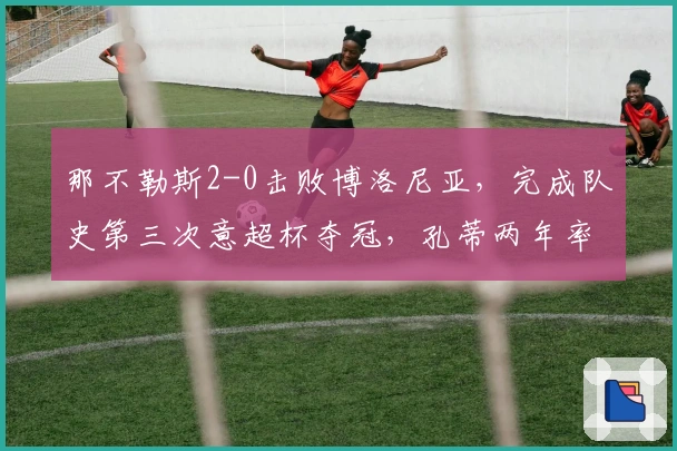 那不勒斯2-0击败博洛尼亚，完成队史第三次意超杯夺冠，孔蒂两年率队两冠
