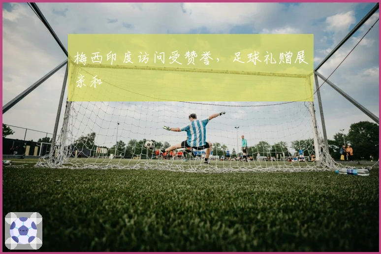 梅西印度访问受赞誉，足球礼赠展亲和