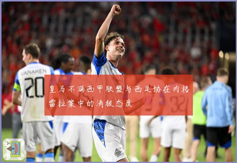 皇马不满西甲联盟与西足协在内格雷拉案中的消极态度