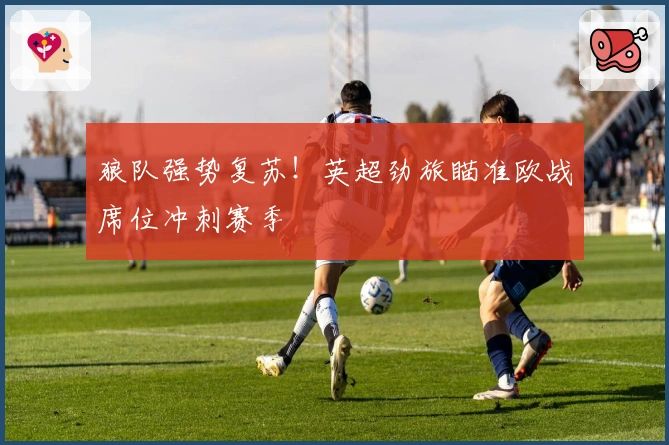 狼队强势复苏！英超劲旅瞄准欧战席位冲刺赛季