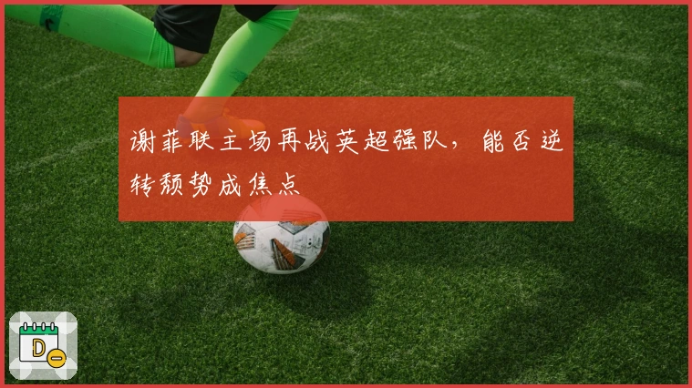 谢菲联主场再战英超强队，能否逆转颓势成焦点