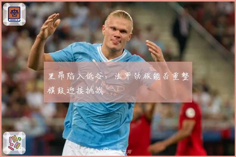 里昂陷入低谷，法甲劲旅能否重整旗鼓迎接挑战