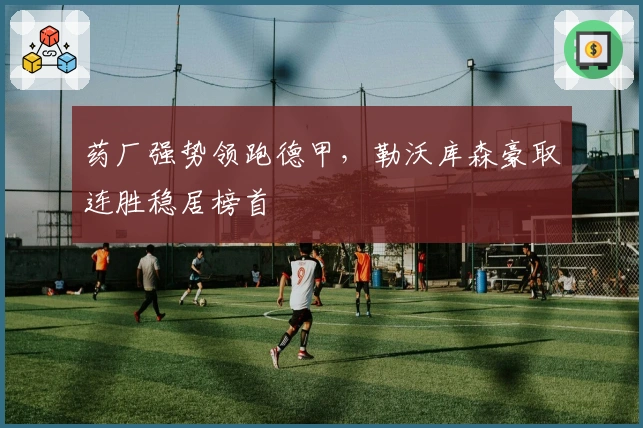 药厂强势领跑德甲,勒沃库森豪取连胜稳居榜首