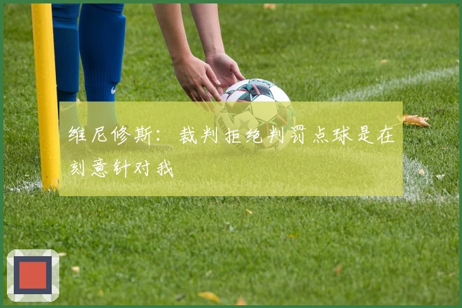 维尼修斯：裁判拒绝判罚点球是在刻意针对我