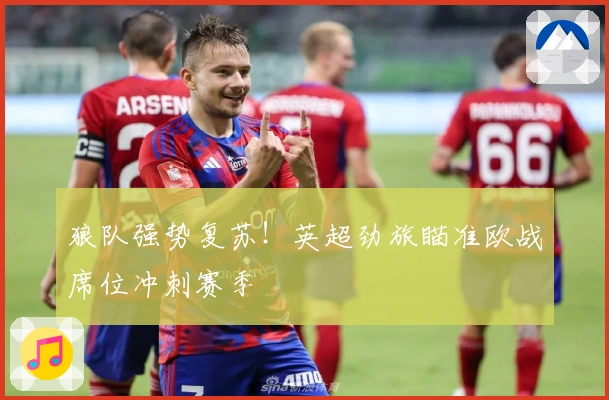 狼队强势复苏！英超劲旅瞄准欧战席位冲刺赛季