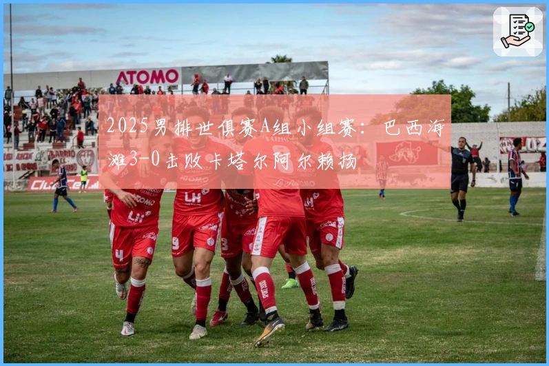 2025男排世俱赛A组小组赛：巴西海滩3-0击败卡塔尔阿尔赖扬