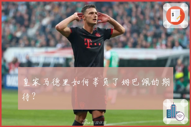 皇家马德里如何辜负了姆巴佩的期待？