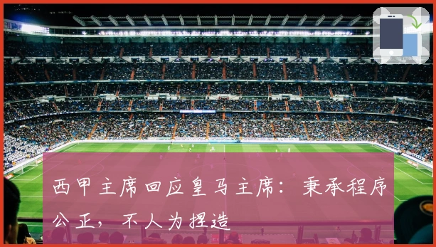 西甲主席回应皇马主席：秉承程序公正，不人为捏造