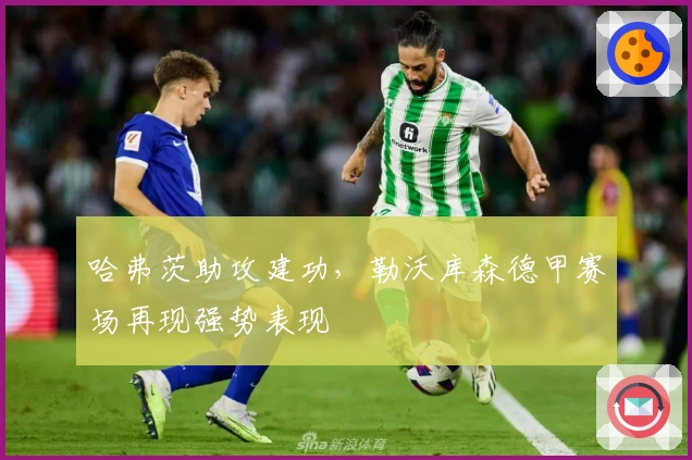 哈弗茨助攻建功,勒沃库森德甲赛场再现强势表现
