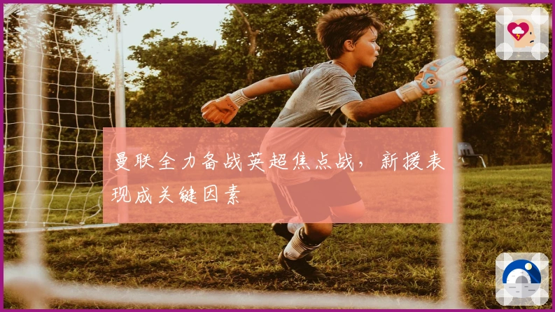 曼联全力备战英超焦点战，新援表现成关键因素