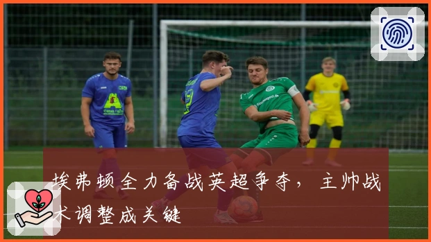 埃弗顿全力备战英超争夺,主帅战术调整成关键