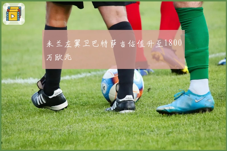 米兰左翼卫巴特萨吉估值升至1800万欧元