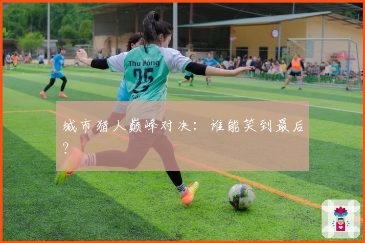 城市猎人巅峰对决：谁能笑到最后？